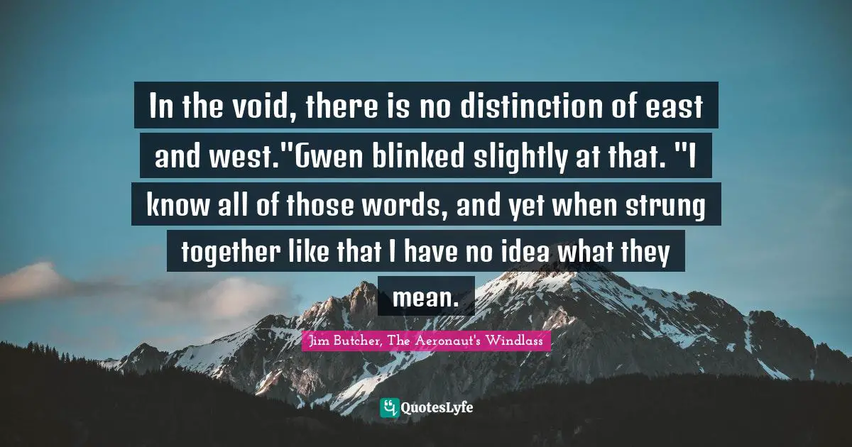 In the void, there is no distinction of east and west."Gwen blinked slightly at that. "I know all of those words, and yet when strung together like that I have no idea what they mean.