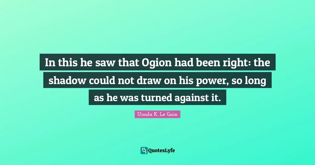 In this he saw that Ogion had been right: the shadow could not draw on his power, so long as he was turned against it.
