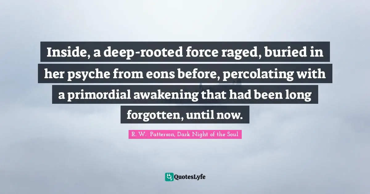 Inside, a deep-rooted force raged, buried in her psyche from eons before, percolating with a primordial awakening that had been long forgotten, until now.