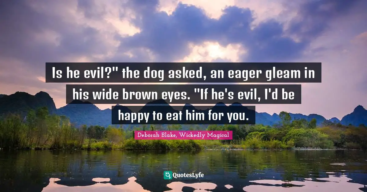 Is he evil?" the dog asked, an eager gleam in his wide brown eyes. "If he's evil, I'd be happy to eat him for you.