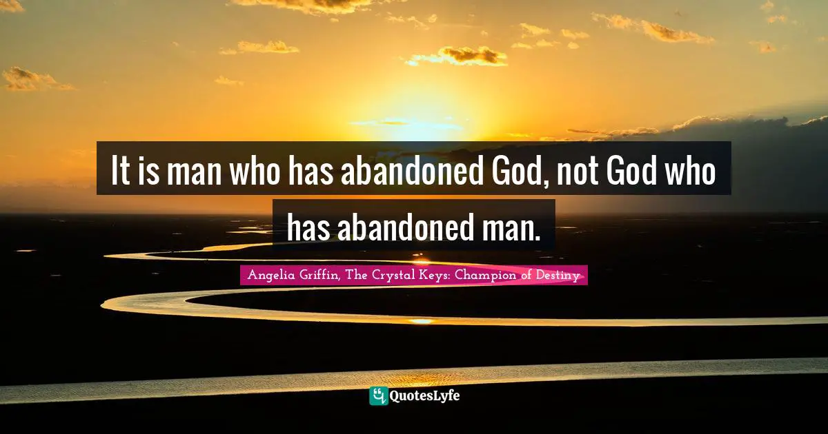 It is man who has abandoned God, not God who has abandoned man.