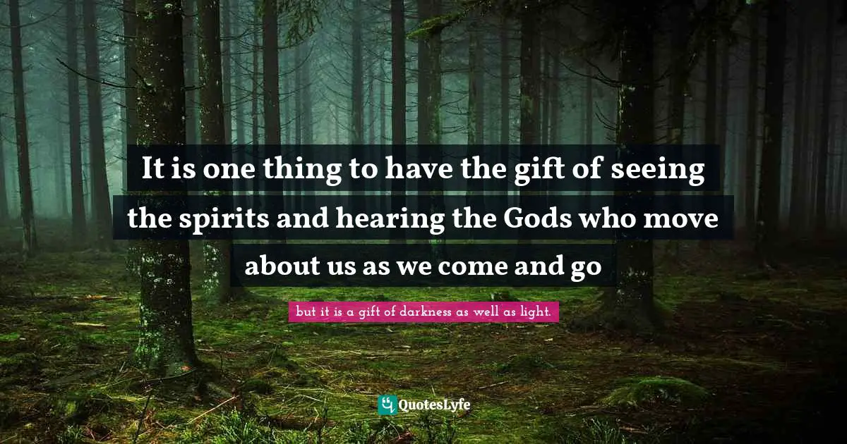 It is one thing to have the gift of seeing the spirits and hearing the Gods who move about us as we come and go