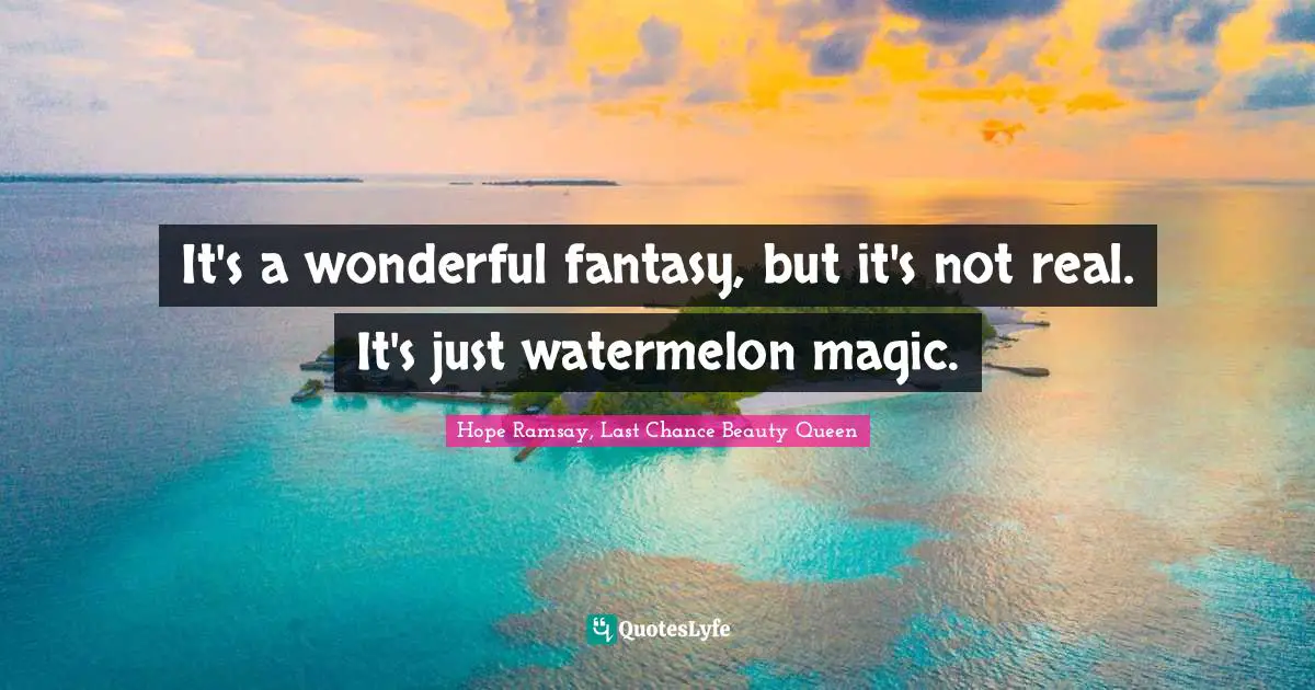 It's a wonderful fantasy, but it's not real. It's just watermelon magic.