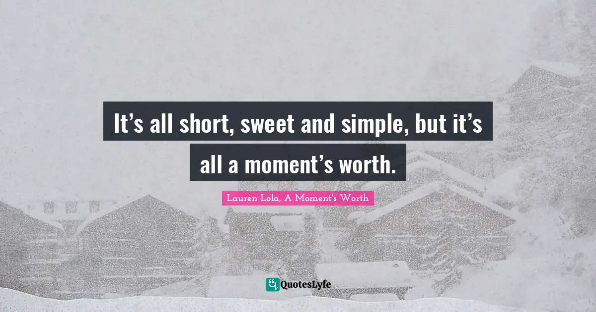 It’s all short, sweet and simple, but it’s all a moment’s worth.