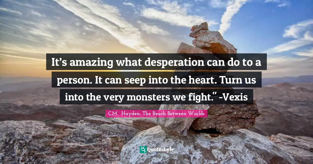 It’s amazing what desperation can do to a person. It can seep into the heart. Turn us into the very monsters we fight." -Vexis