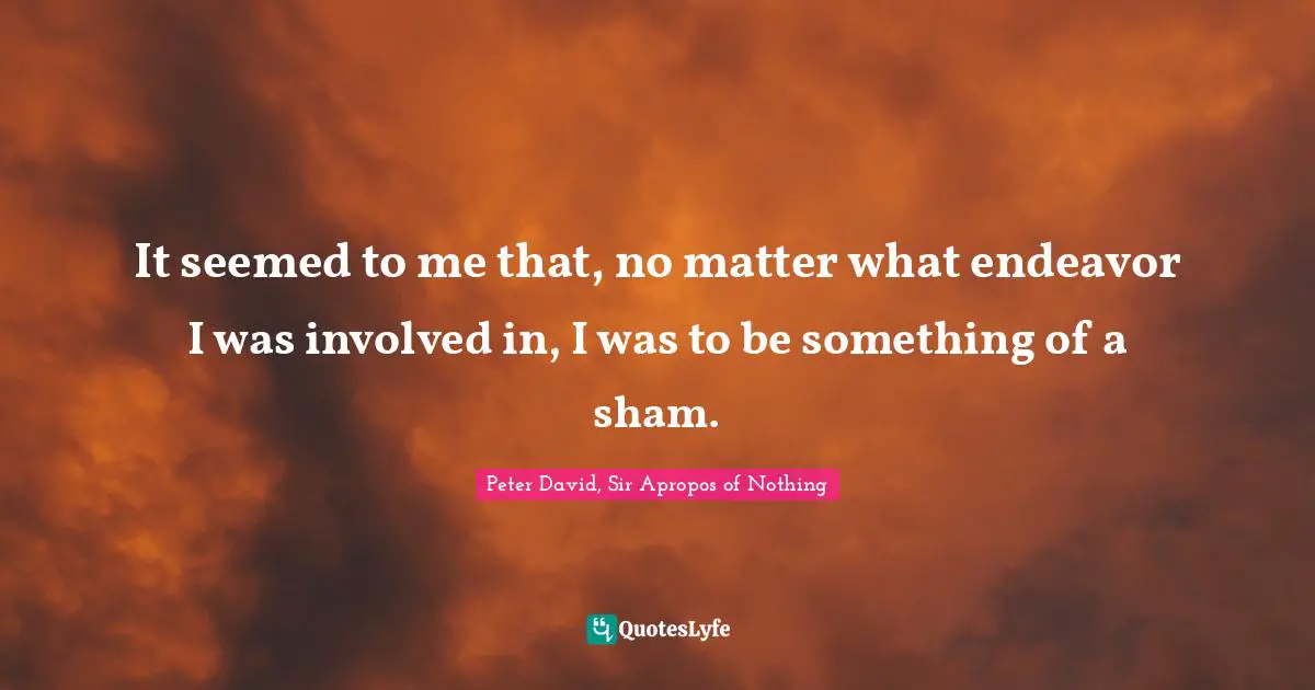 It seemed to me that, no matter what endeavor I was involved in, I was to be something of a sham.