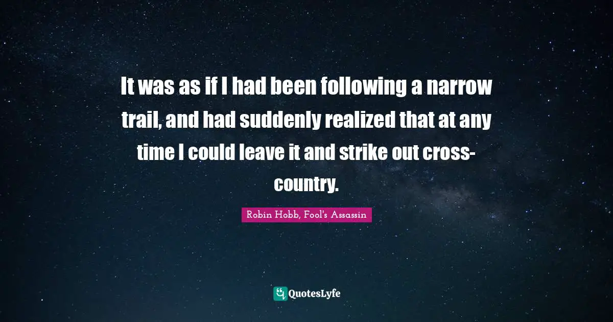 It was as if I had been following a narrow trail, and had suddenly realized that at any time I could leave it and strike out cross-country.