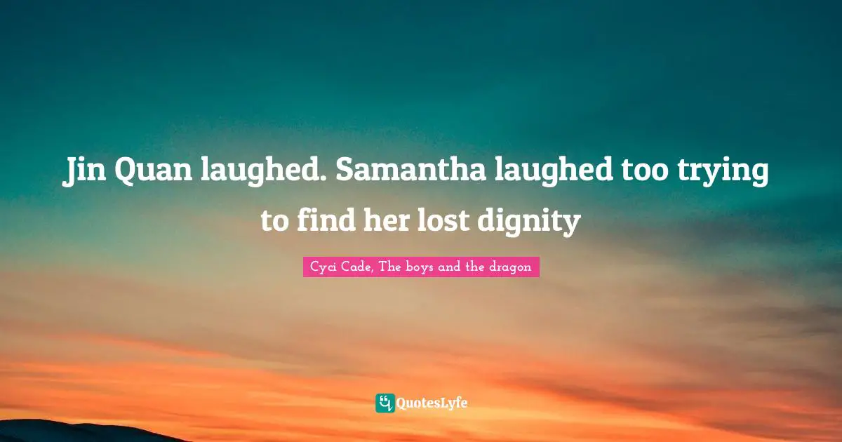 Jin Quan laughed. Samantha laughed too trying to find her lost dignity