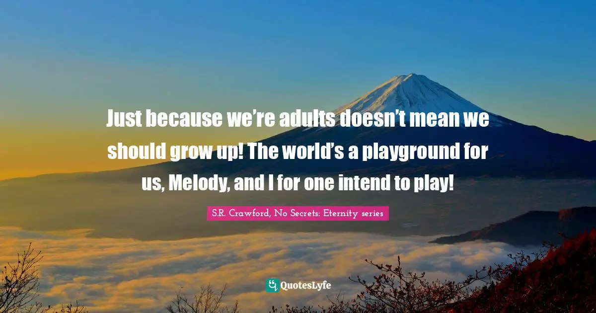 Just because we’re adults doesn’t mean we should grow up! The world’s a playground for us, Melody, and I for one intend to play!