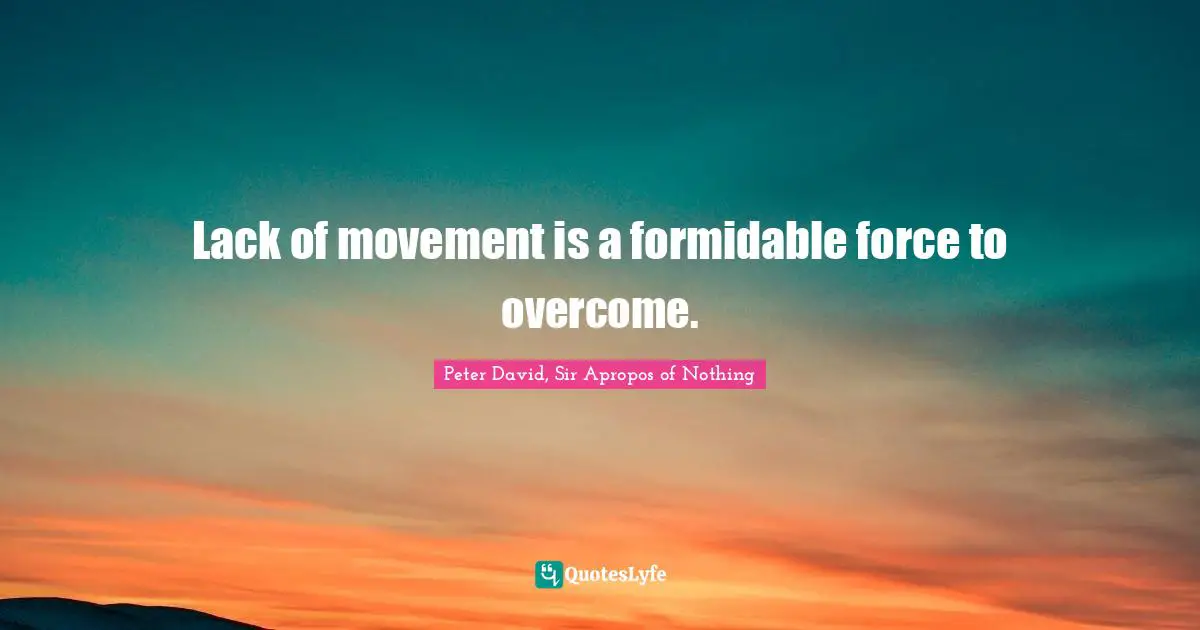 Peter David, Sir Apropos Of Nothing Quotes: "Lack of movement is a formidable force to overcome."
