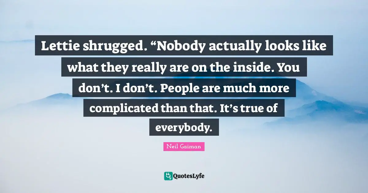 Lettie shrugged. “Nobody actually looks like what they really are on the inside. You don’t. I don’t. People are much more complicated than that. It’s true of everybody.