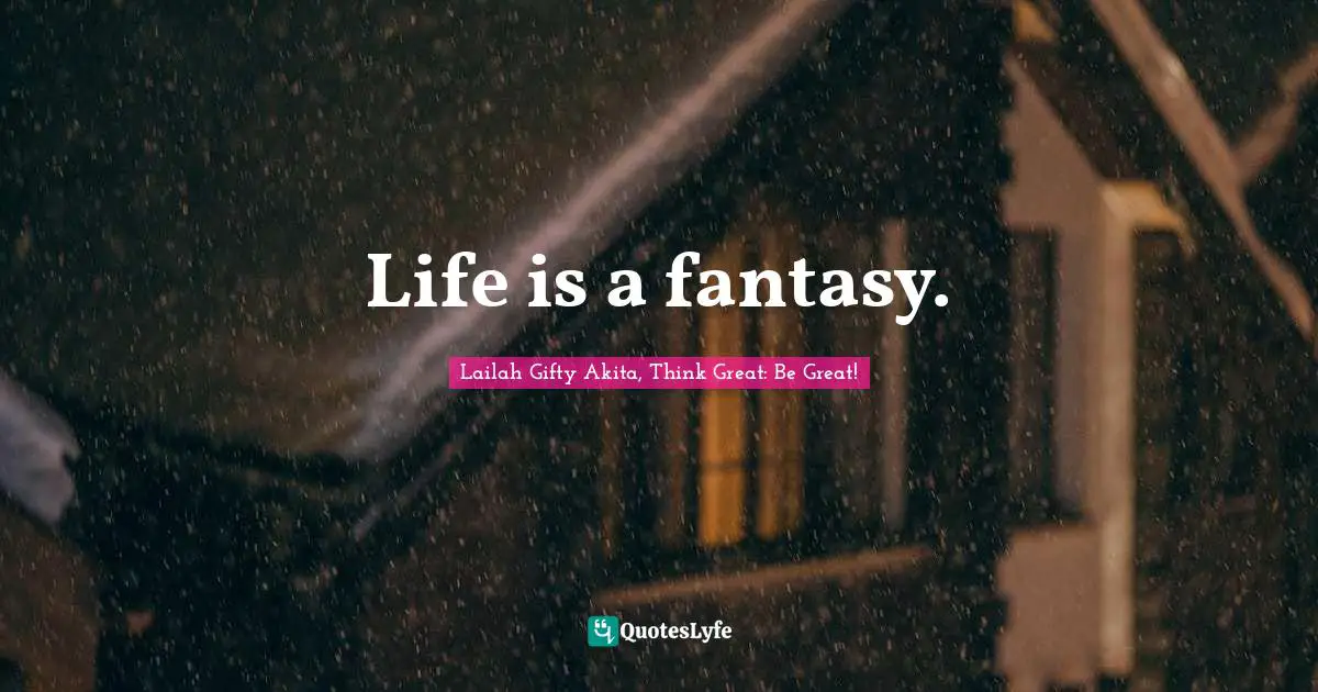 Life is a fantasy.