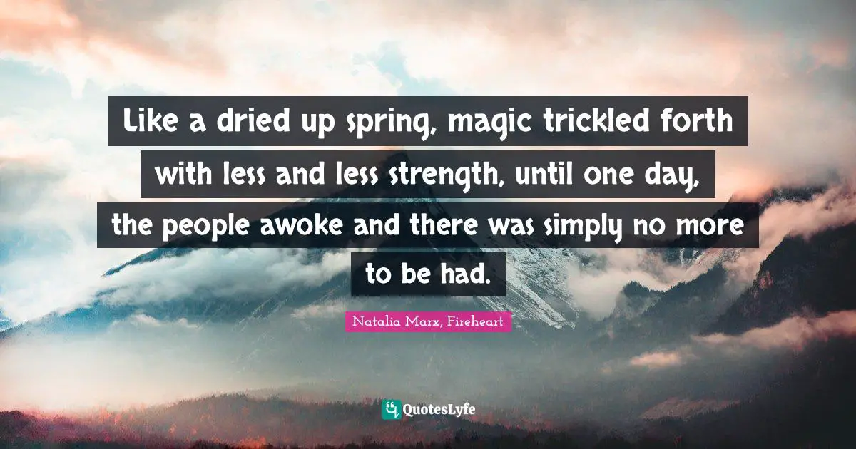 Like a dried up spring, magic trickled forth with less and less strength, until one day, the people awoke and there was simply no more to be had.