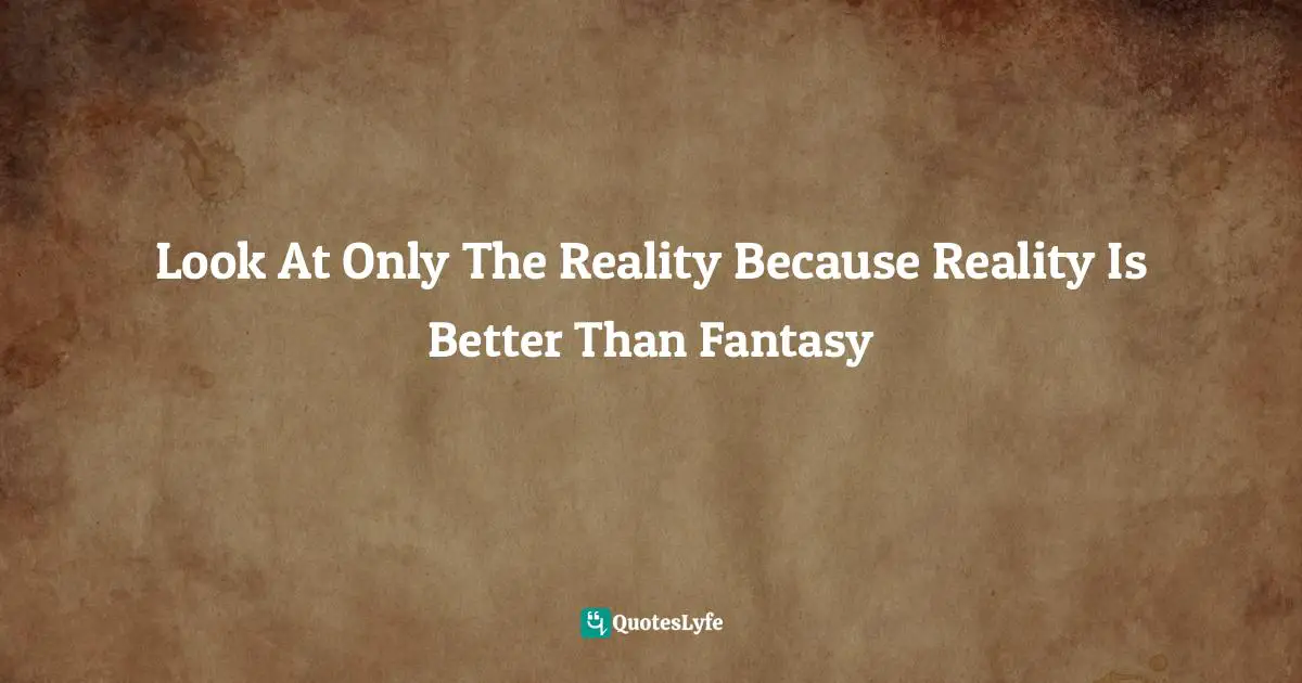 Look At Only The Reality Because Reality Is Better Than Fantasy