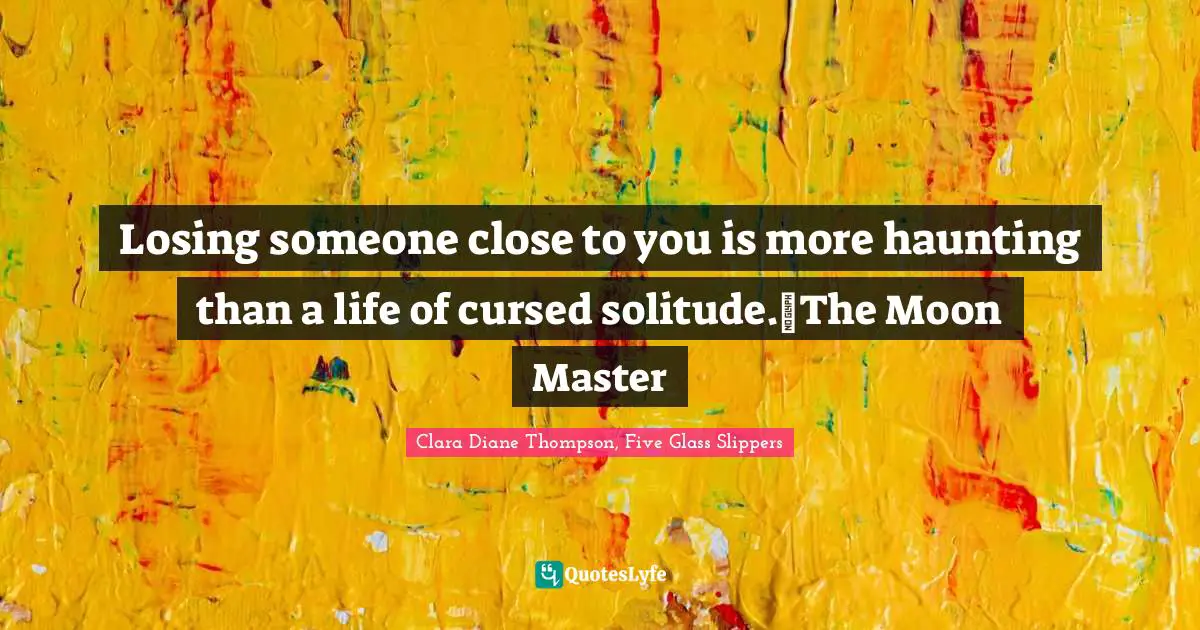 Losing someone close to you is more haunting than a life of cursed solitude.~The Moon Master
