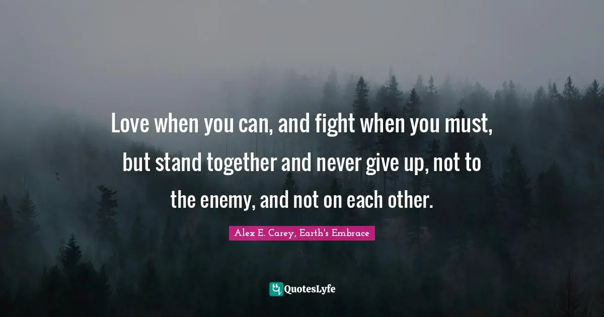 Love when you can, and fight when you must, but stand together and never give up, not to the enemy, and not on each other.
