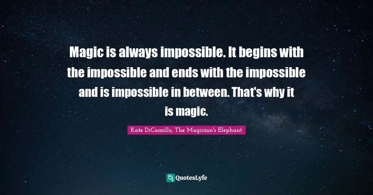 Magic is always impossible. It begins with the impossible and ends with the impossible and is impossible in between. That's why it is magic.