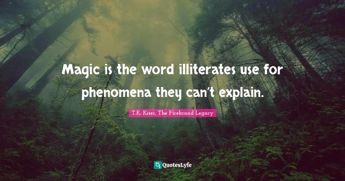 T.K. Kiser, The Firebrand Legacy Quotes: "Magic is the word illiterates use for phenomena they can’t explain."