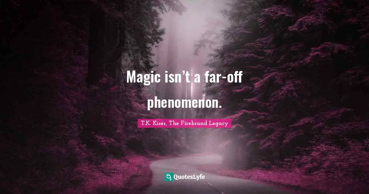 T.K. Kiser, The Firebrand Legacy Quotes: "Magic isn’t a far-off phenomenon."