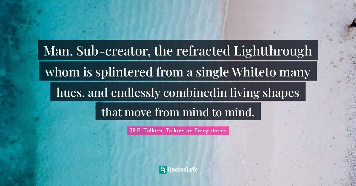 Man, Sub-creator, the refracted Lightthrough whom is splintered from a single Whiteto many hues, and endlessly combinedin living shapes that move from mind to mind.
