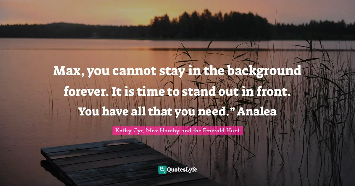 Dwarf Quotes: "Max, you cannot stay in the background forever. It is time to stand out in front. You have all that you need.” Analea"