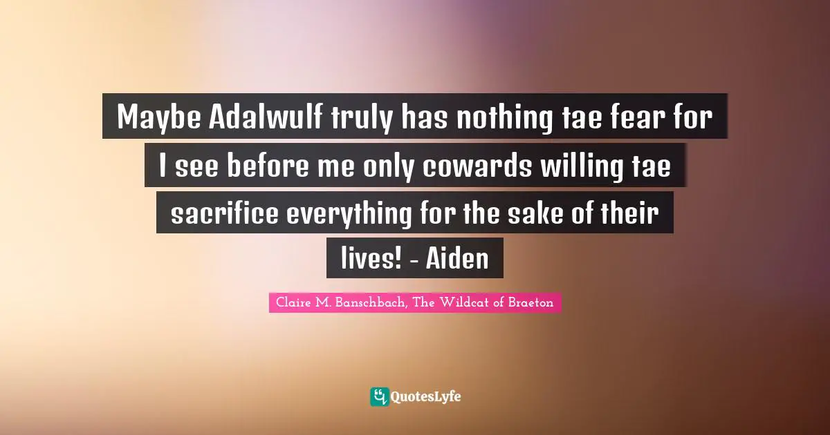 Maybe Adalwulf truly has nothing tae fear for I see before me only cowards willing tae sacrifice everything for the sake of their lives! - Aiden
