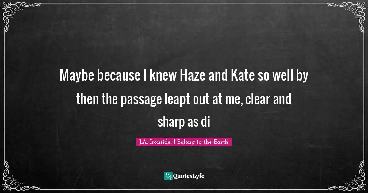 Maybe because I knew Haze and Kate so well by then the passage leapt out at me, clear and sharp as di