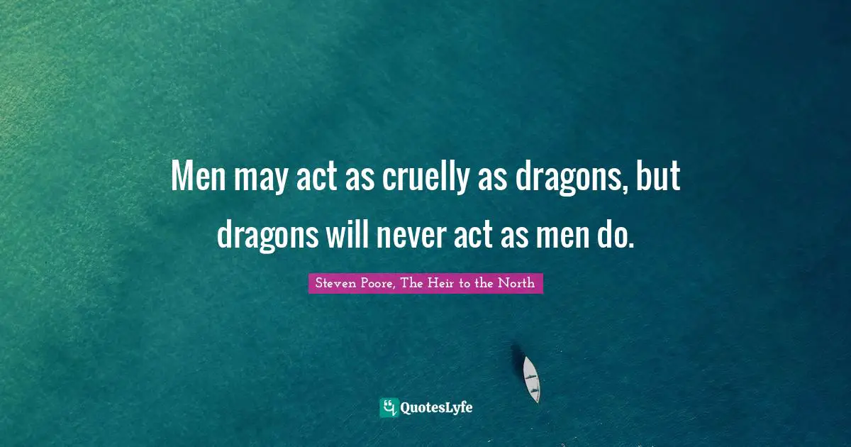 Men may act as cruelly as dragons, but dragons will never act as men do.