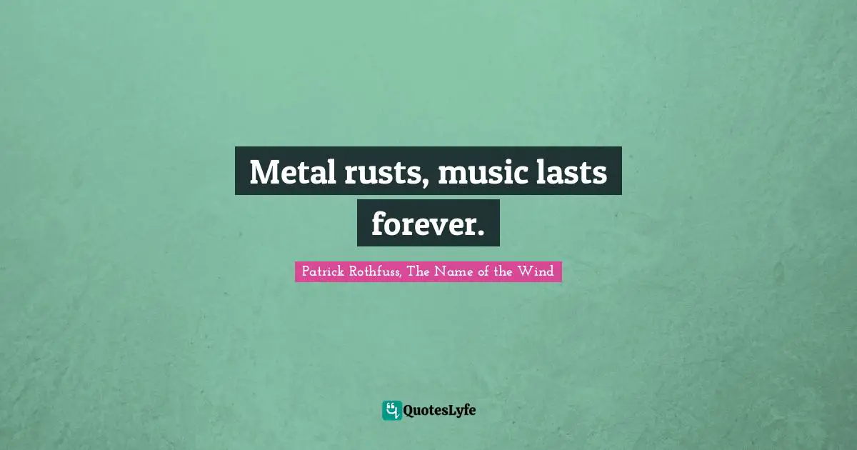 Metal rusts, music lasts forever.