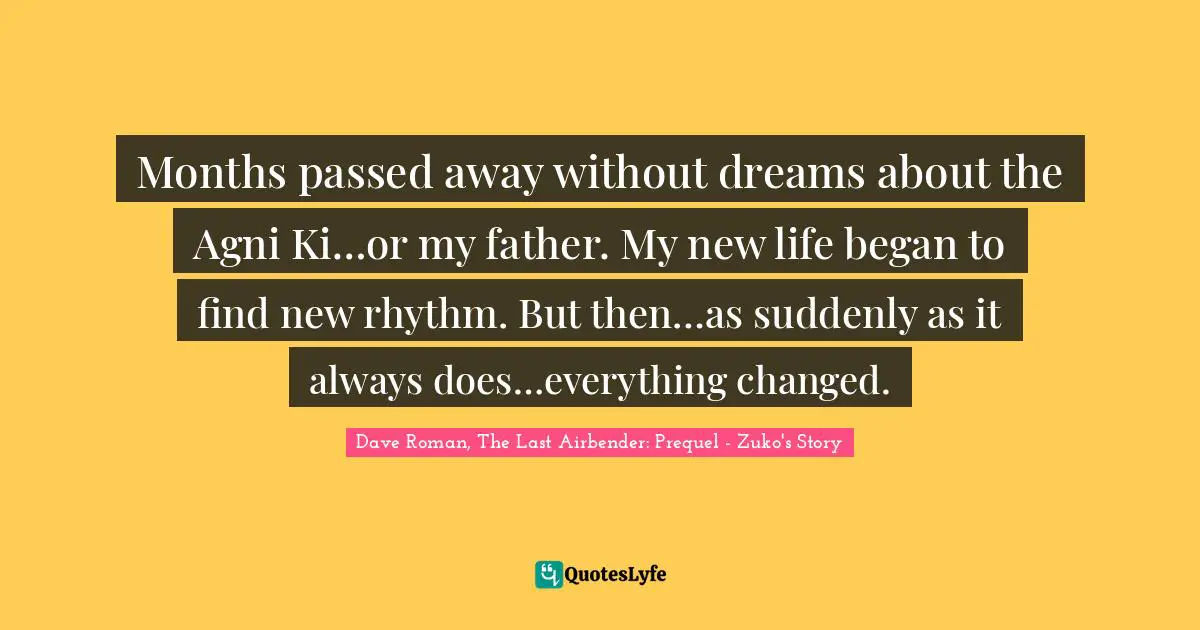 Months passed away without dreams about the Agni Ki…or my father. My new life began to find new rhythm. But then…as suddenly as it always does…everything changed.