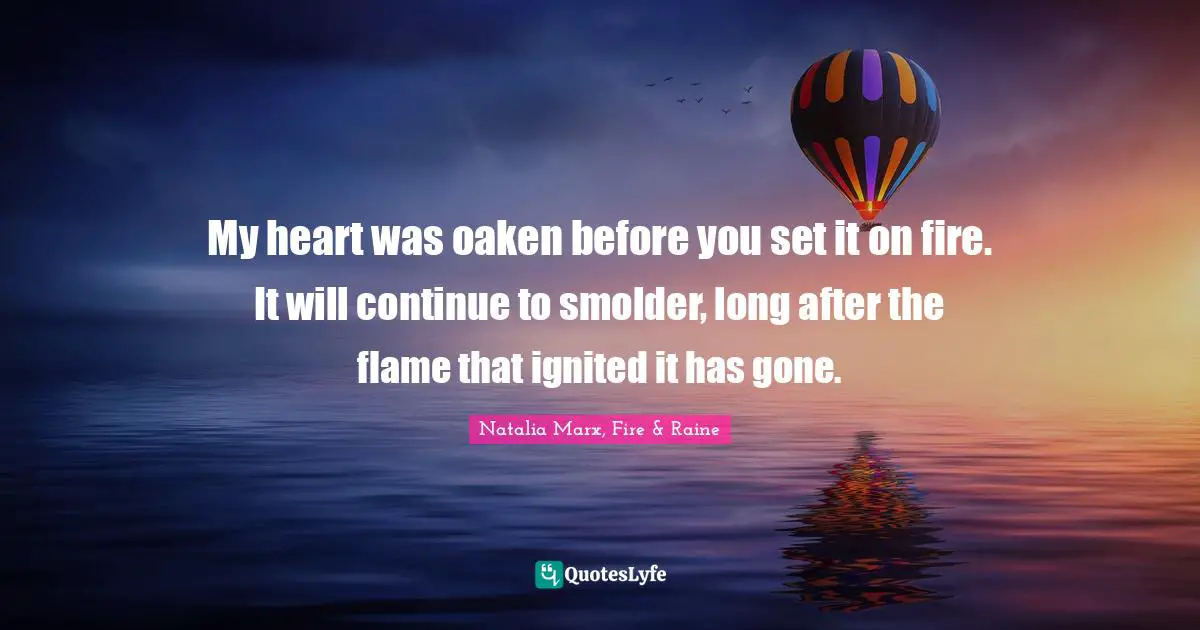My heart was oaken before you set it on fire. It will continue to smolder, long after the flame that ignited it has gone.