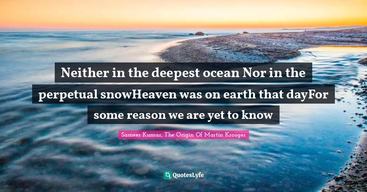 Neither in the deepest ocean Nor in the perpetual snowHeaven was on earth that dayFor some reason we are yet to know