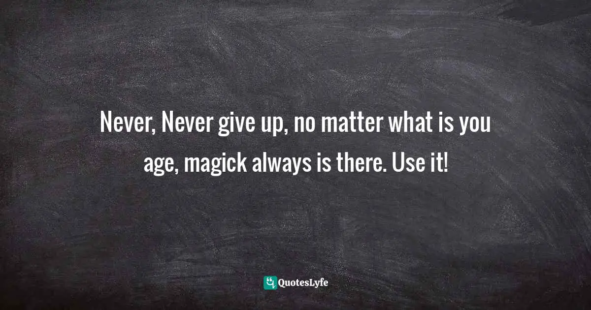 Never, Never give up, no matter what is you age, magick always is there. Use it!