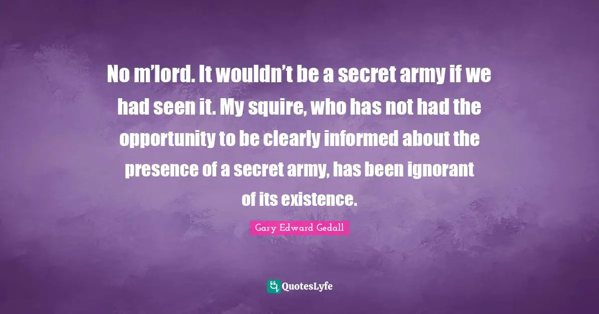 No m’lord. It wouldn’t be a secret army if we had seen it. My squire, who has not had the opportunity to be clearly informed about the presence of a secret army, has been ignorant of its existence.
