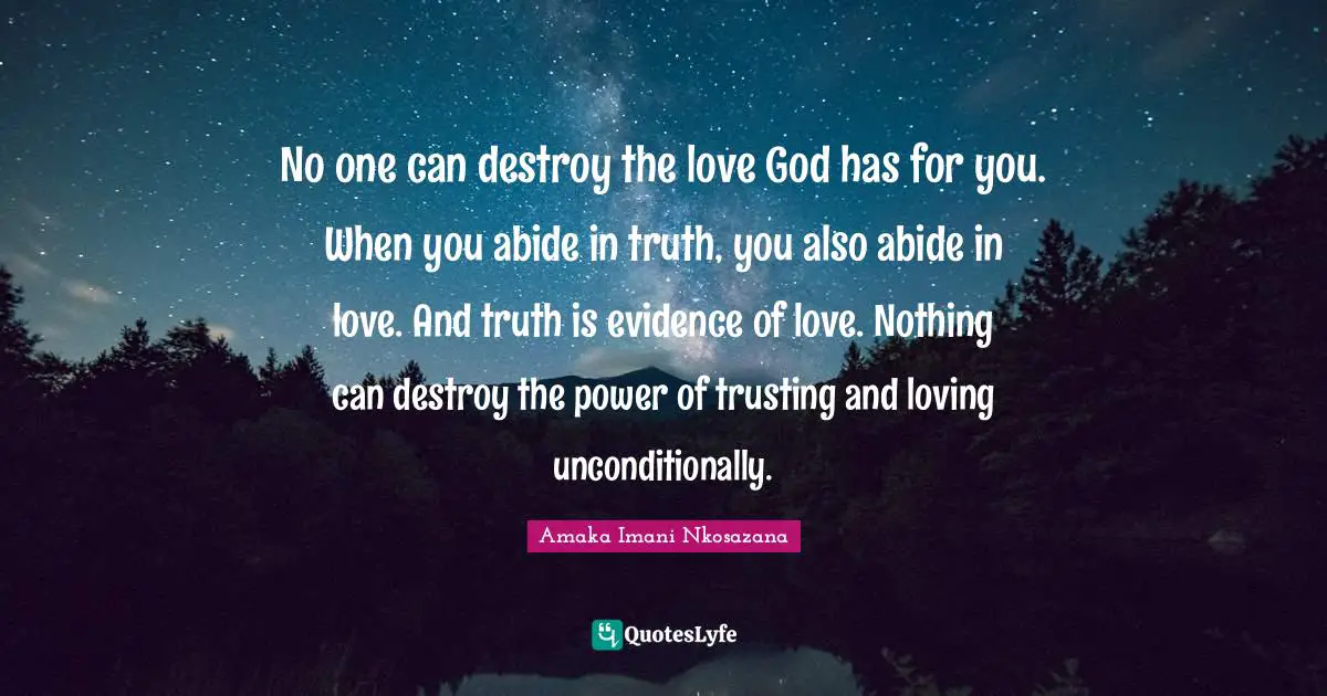 No one can destroy the love God has for you. When you abide in truth, you also abide in love. And truth is evidence of love. Nothing can destroy the power of trusting and loving unconditionally.