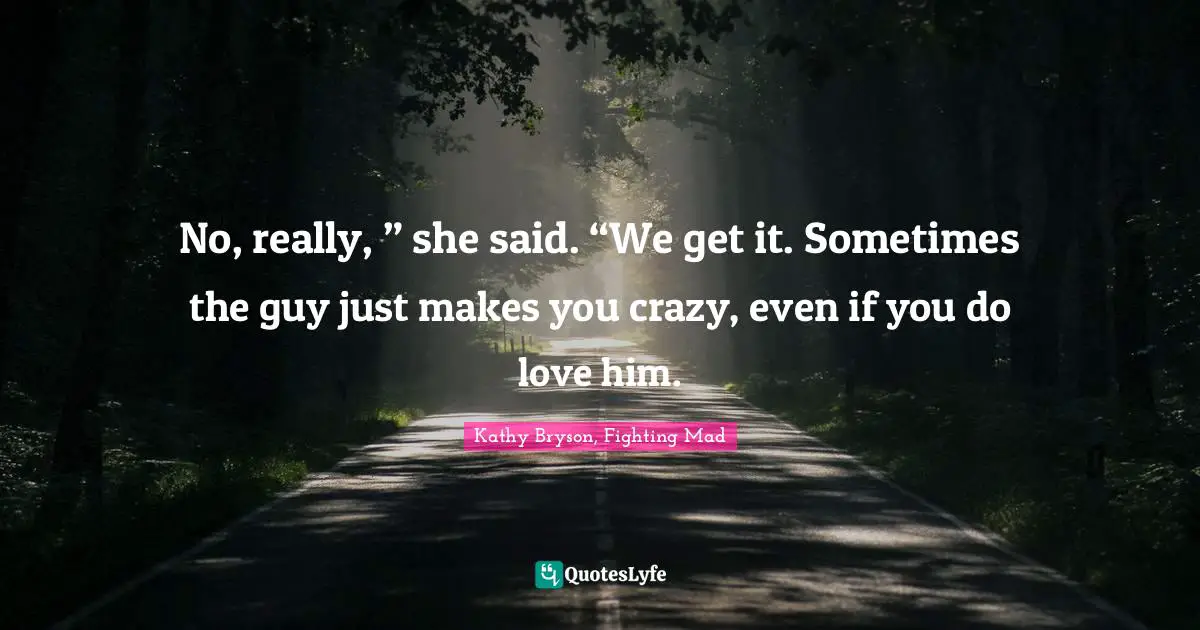 Leprechauns Quotes: "No, really, ” she said. “We get it. Sometimes the guy just makes you crazy, even if you do love him."