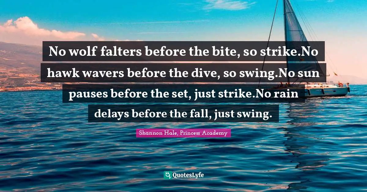 No wolf falters before the bite, so strike.No hawk wavers before the dive, so swing.No sun pauses before the set, just strike.No rain delays before the fall, just swing.