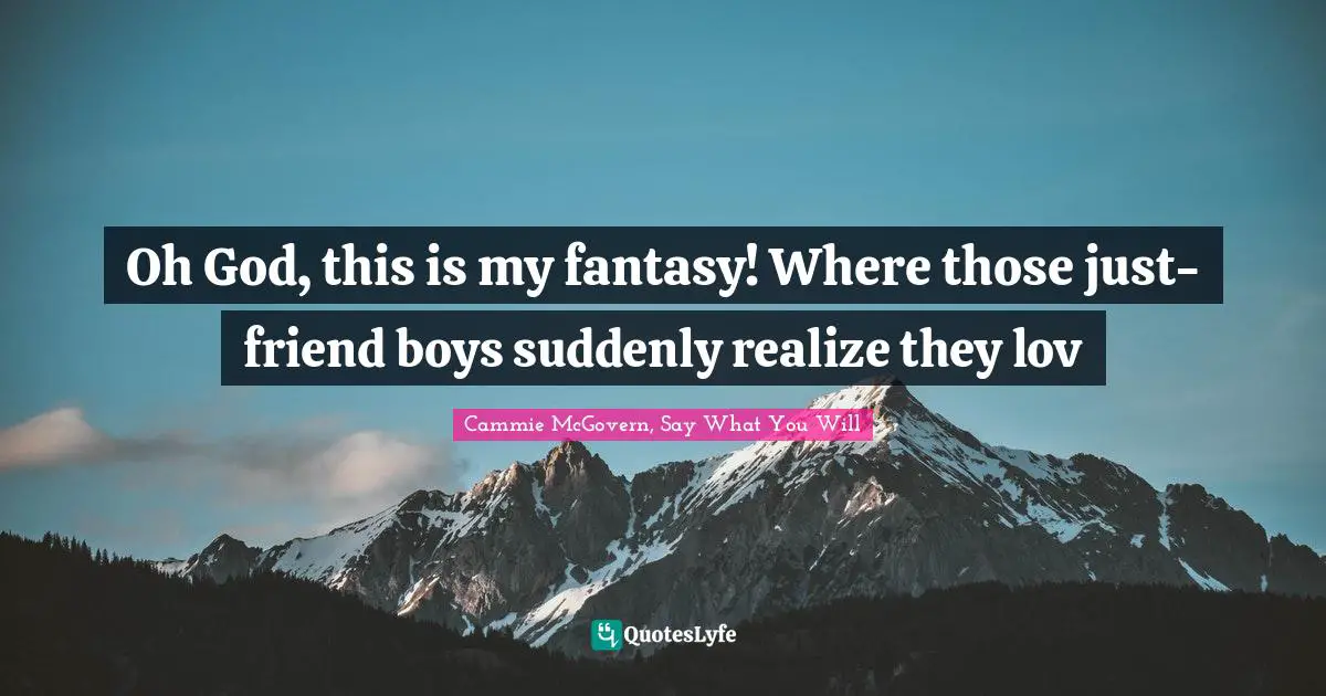 Oh God, this is my fantasy! Where those just-friend boys suddenly realize they lov