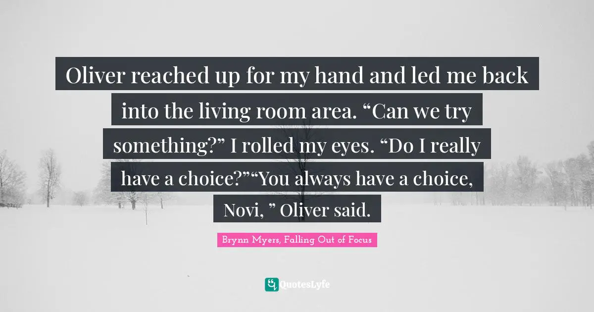 Brynn Myers, Falling Out of Focus Quotes: Oliver reached up for my hand and led me back into the living room area. “Can we try something?” I rolled my eyes. “Do I really have a choice?”“You always have a choice, Novi, ” Oliver said.