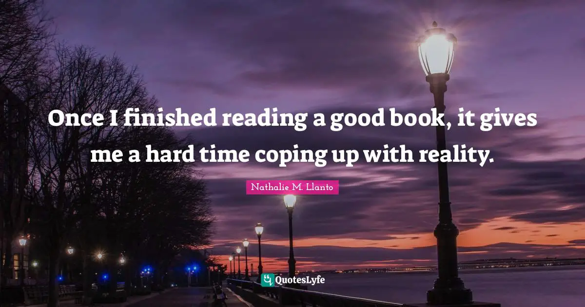 Once I finished reading a good book, it gives me a hard time coping up with reality.
