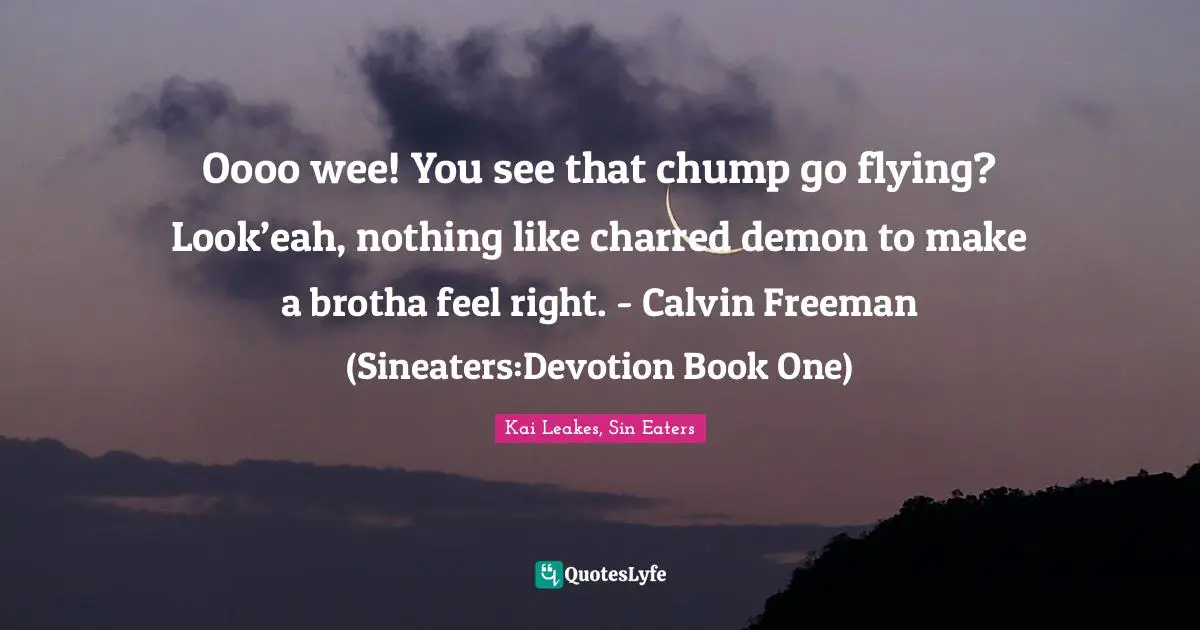Oooo wee! You see that chump go flying? Look’eah, nothing like charred demon to make a brotha feel right. - Calvin Freeman (Sineaters‬:Devotion Book One)