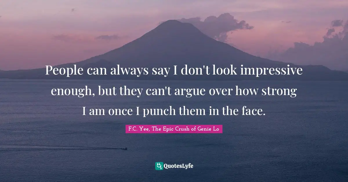 People can always say I don't look impressive enough, but they can't argue over how strong I am once I punch them in the face.