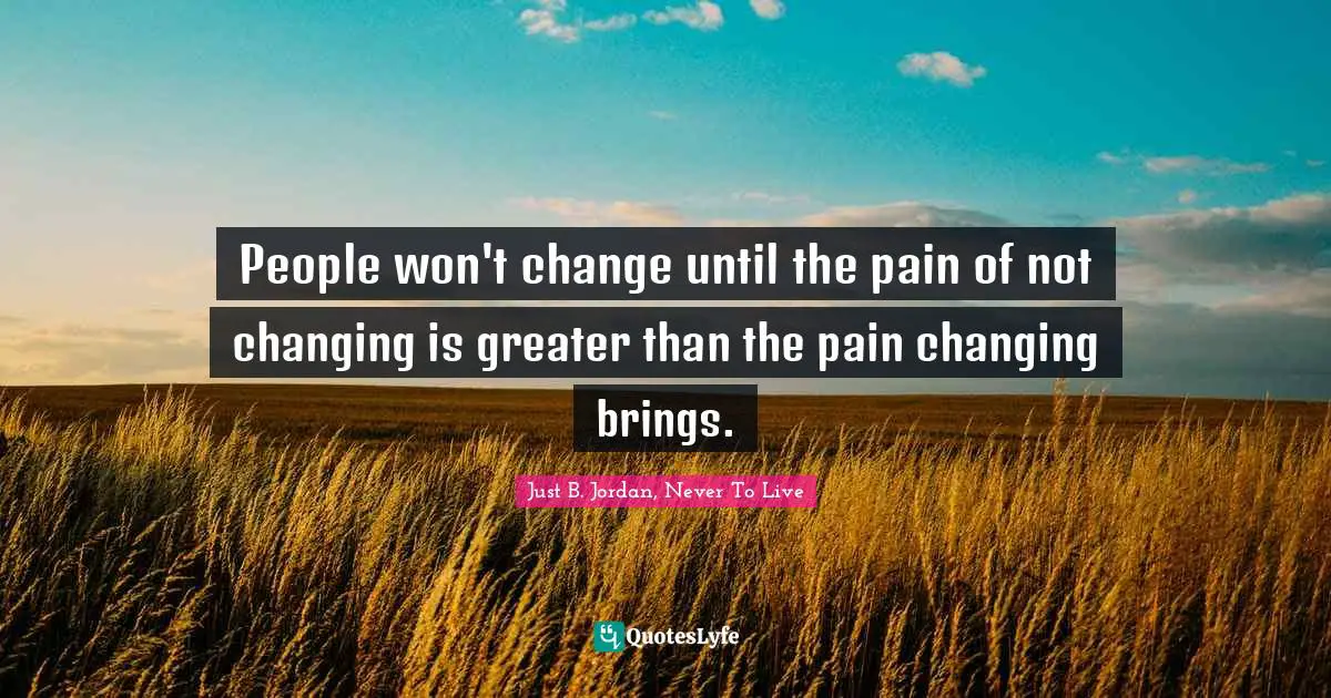 People won't change until the pain of not changing is greater than the pain changing brings.