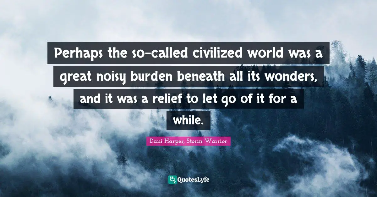 Harper Quotes: "Perhaps the so-called civilized world was a great noisy burden beneath all its wonders, and it was a relief to let go of it for a while."