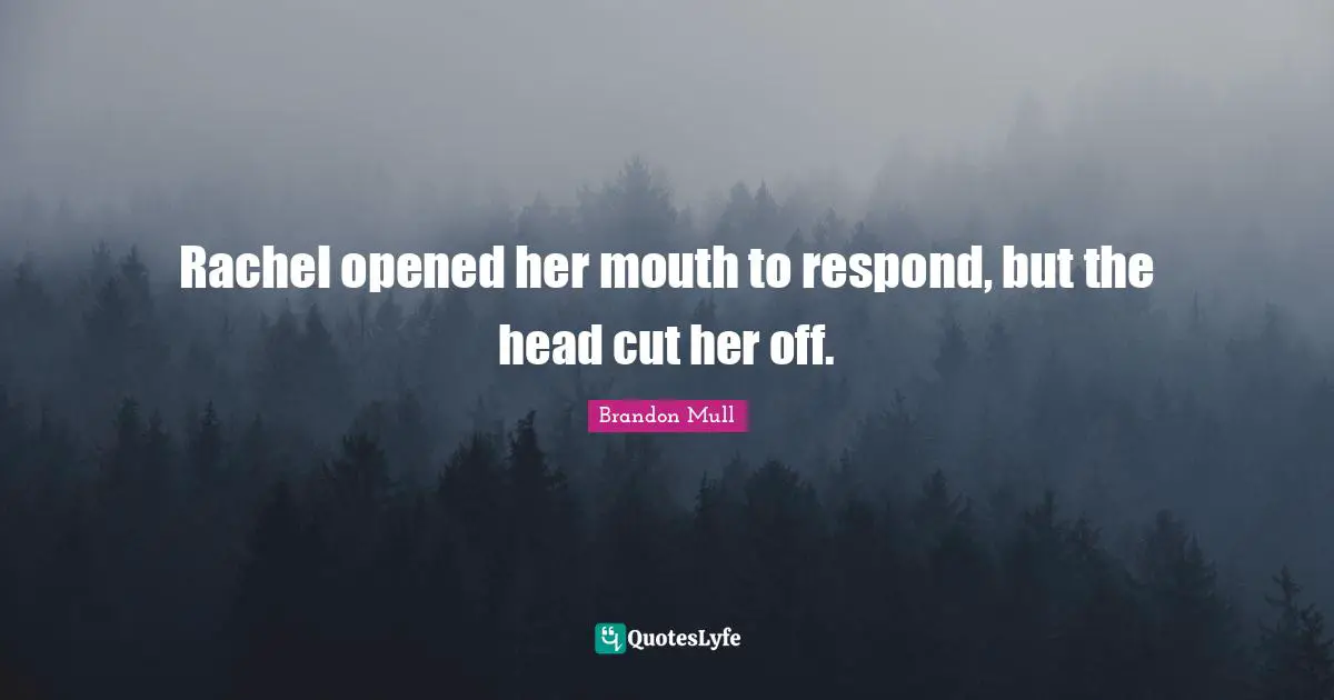 Rachel opened her mouth to respond, but the head cut her off.