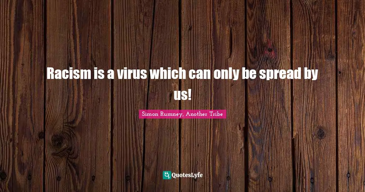 Racism is a virus which can only be spread by us!