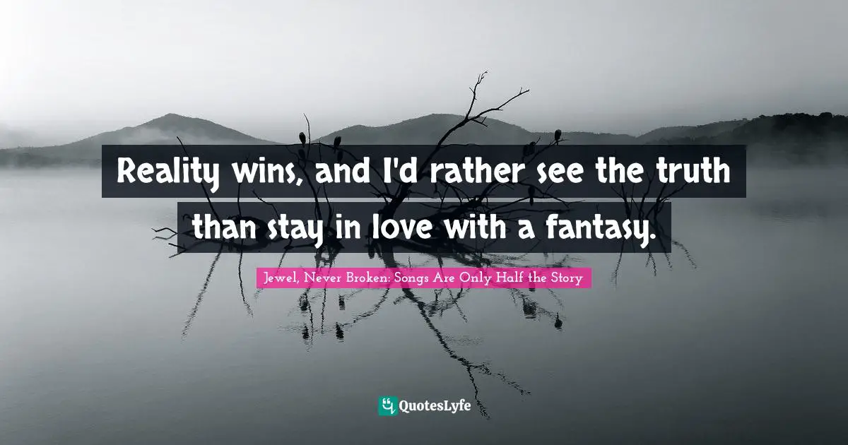 Reality wins, and I'd rather see the truth than stay in love with a fantasy.