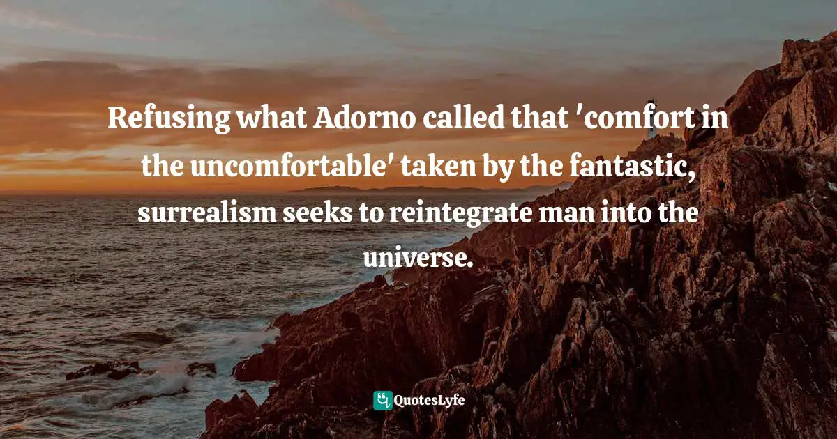 Refusing what Adorno called that 'comfort in the uncomfortable' taken by the fantastic, surrealism seeks to reintegrate man into the universe.