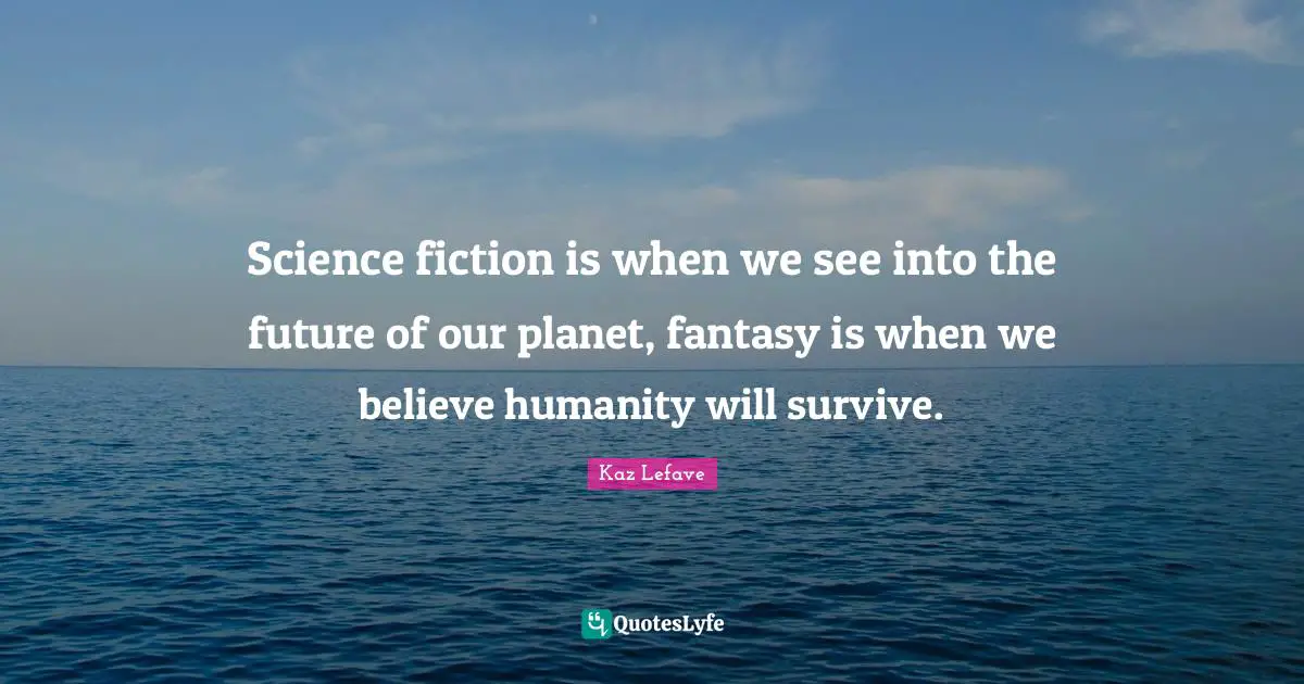 Science fiction is when we see into the future of our planet, fantasy is when we believe humanity will survive.