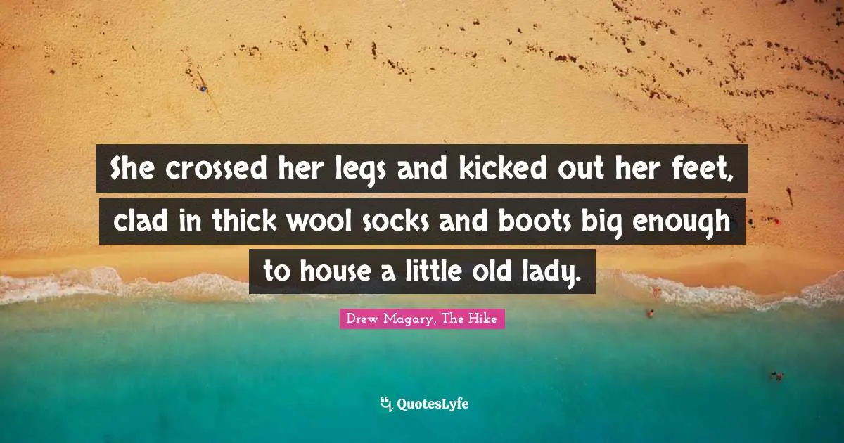 She crossed her legs and kicked out her feet, clad in thick wool socks and boots big enough to house a little old lady.